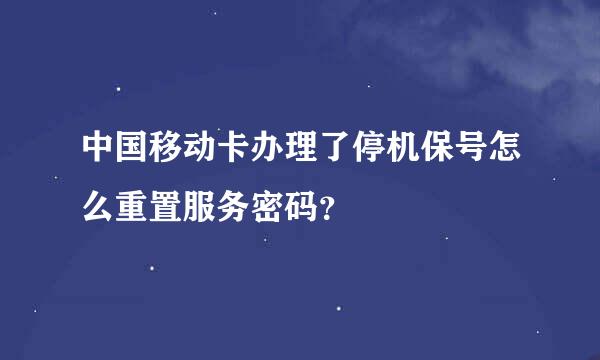 中国移动卡办理了停机保号怎么重置服务密码？