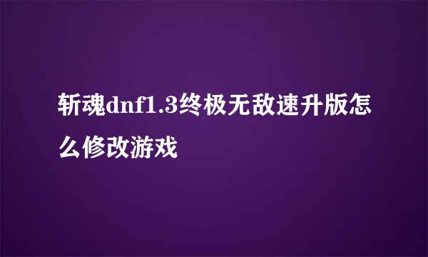 斩魂dnf1.3终极无敌速升版怎么修改游戏