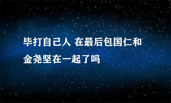 毕打自己人 在最后包国仁和金尧坚在一起了吗