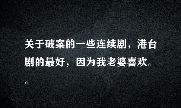 关于破案的一些连续剧，港台剧的最好，因为我老婆喜欢。。。