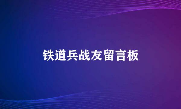 铁道兵战友留言板