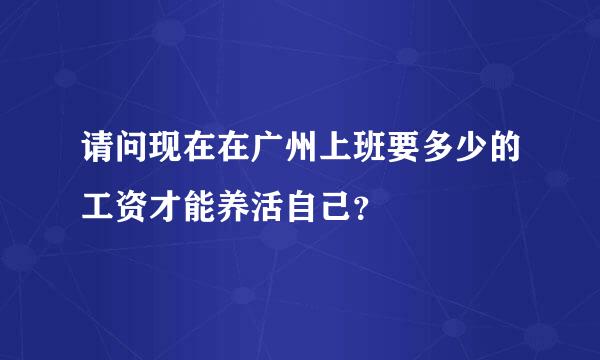 请问现在在广州上班要多少的工资才能养活自己？