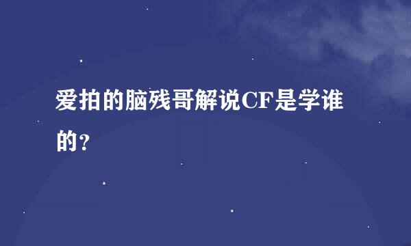 爱拍的脑残哥解说CF是学谁的？