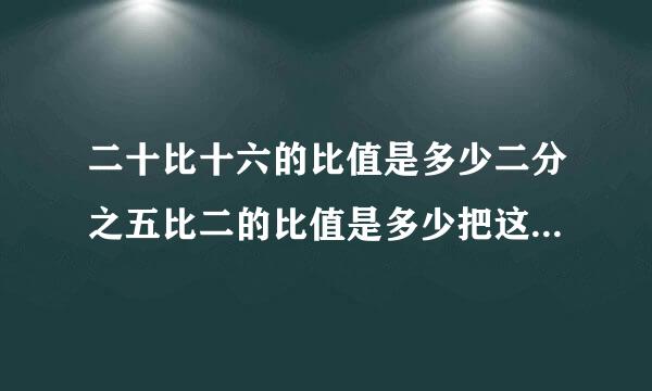 二十比十六的比值是多少二分之五比二的比值是多少把这两个画写成比例是多少？