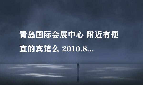 青岛国际会展中心 附近有便宜的宾馆么 2010.8.26要去参加展会 知道的介绍下 谢谢