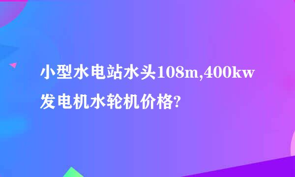 小型水电站水头108m,400kw 发电机水轮机价格?