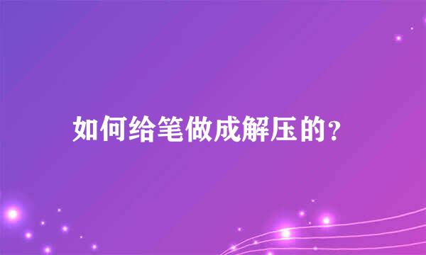 如何给笔做成解压的？