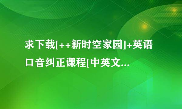 求下载[++新时空家园]+英语口音纠正课程[中英文字幕][含全部4DVD内容]（流畅）.f4v高清完整版的网址谢谢