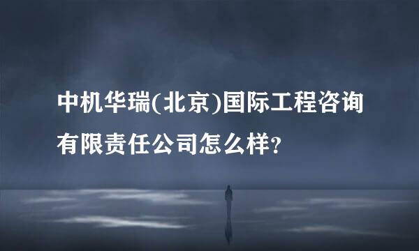 中机华瑞(北京)国际工程咨询有限责任公司怎么样？