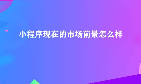 小程序现在的市场前景怎么样