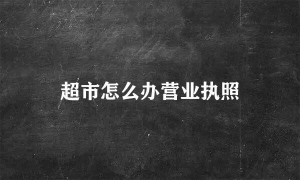 超市怎么办营业执照