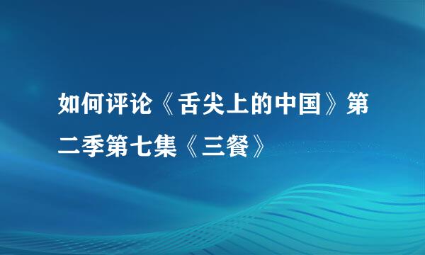 如何评论《舌尖上的中国》第二季第七集《三餐》