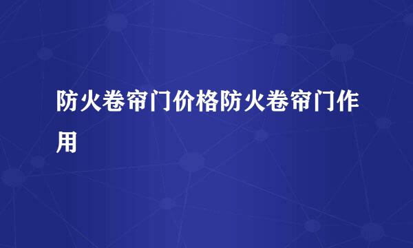 防火卷帘门价格防火卷帘门作用