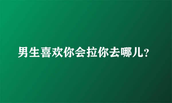 男生喜欢你会拉你去哪儿？