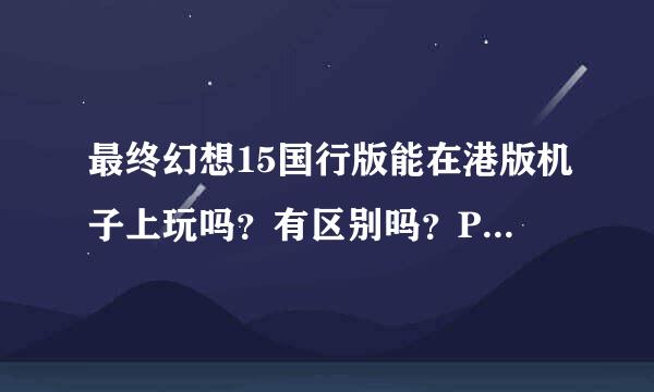 最终幻想15国行版能在港版机子上玩吗？有区别吗？PSN上的追加内容什么的会和港版的有区别吗？听说港