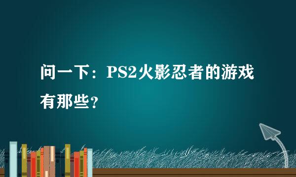 问一下：PS2火影忍者的游戏有那些？