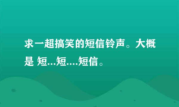 求一超搞笑的短信铃声。大概是 短...短....短信。