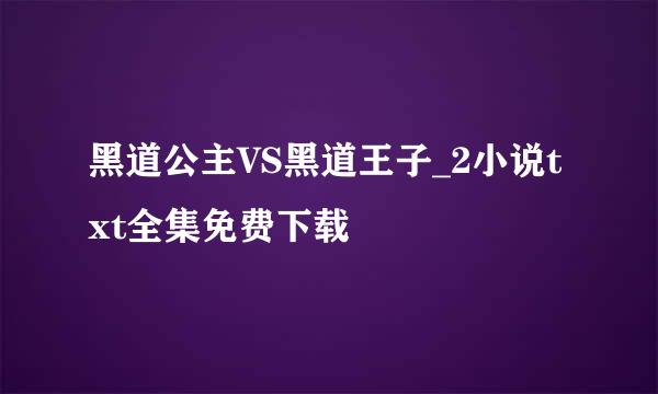 黑道公主VS黑道王子_2小说txt全集免费下载