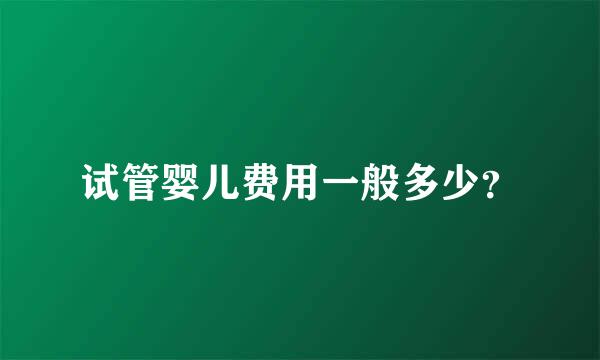 试管婴儿费用一般多少？