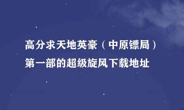 高分求天地英豪（中原镖局）第一部的超级旋风下载地址