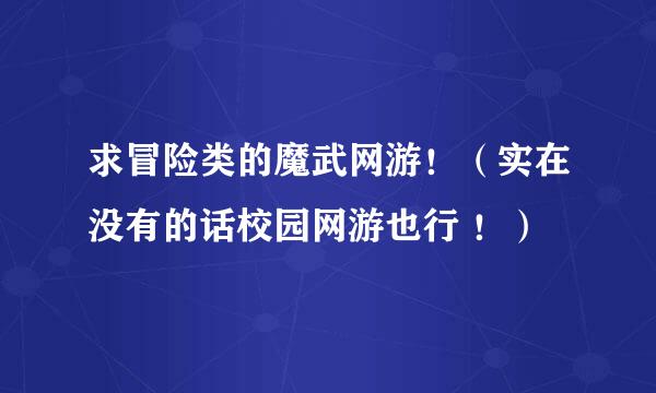 求冒险类的魔武网游！（实在没有的话校园网游也行 ！）