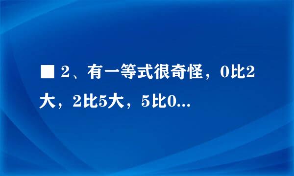 ■ 2、有一等式很奇怪，0比2大，2比5大，5比0大。为什么？