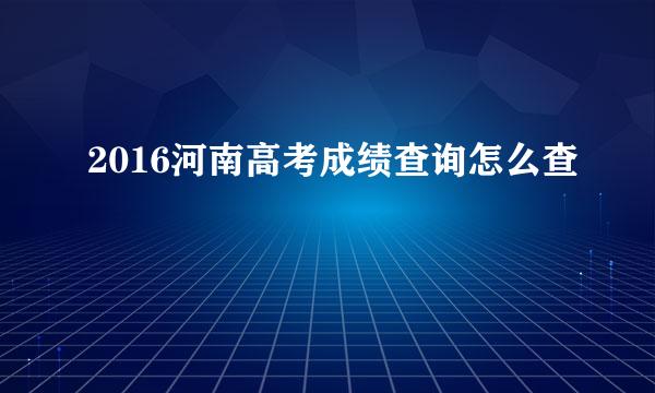 2016河南高考成绩查询怎么查