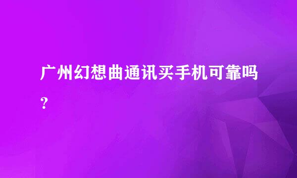 广州幻想曲通讯买手机可靠吗？