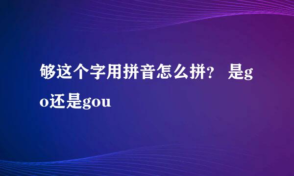 够这个字用拼音怎么拼？ 是go还是gou