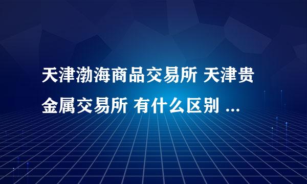 天津渤海商品交易所 天津贵金属交易所 有什么区别 ,去哪开户