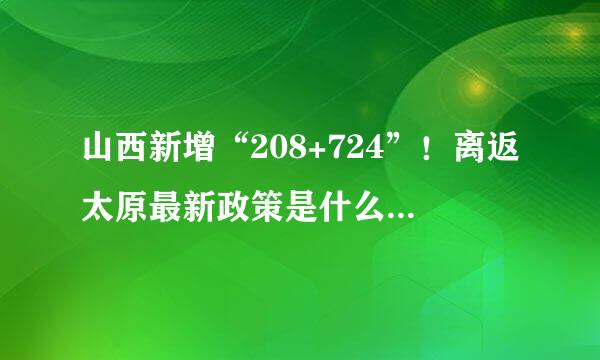 山西新增“208+724”！离返太原最新政策是什么？疫情期间如何就医？权威回应来了