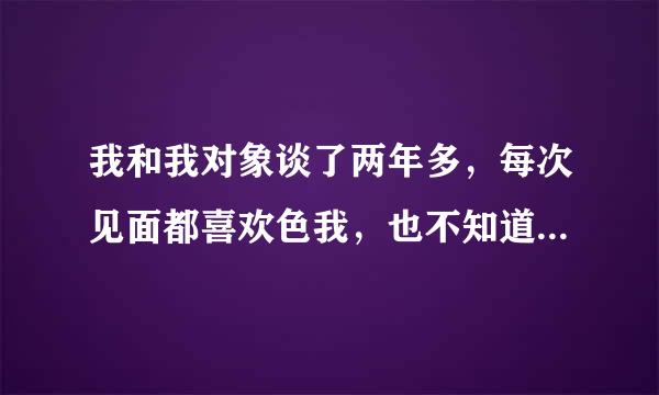 我和我对象谈了两年多，每次见面都喜欢色我，也不知道怎么还那么有兴趣，这样会有外遇么，是爱我才对我有