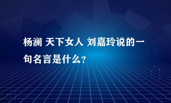 杨澜 天下女人 刘嘉玲说的一句名言是什么？