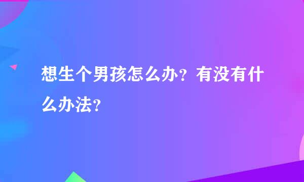 想生个男孩怎么办？有没有什么办法？