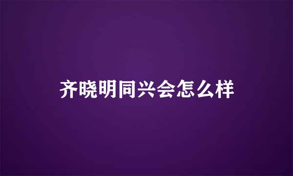 齐晓明同兴会怎么样