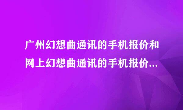 广州幻想曲通讯的手机报价和网上幻想曲通讯的手机报价一样吗？