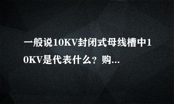 一般说10KV封闭式母线槽中10KV是代表什么？购买时必须要说这个吗？