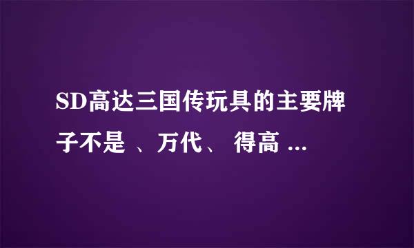 SD高达三国传玩具的主要牌子不是 、万代、 得高 、TT高高 、嘉俊、这四种么这几种比起来那个好列出排行榜