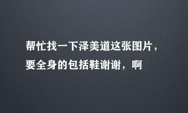 帮忙找一下泽美道这张图片，要全身的包括鞋谢谢，啊