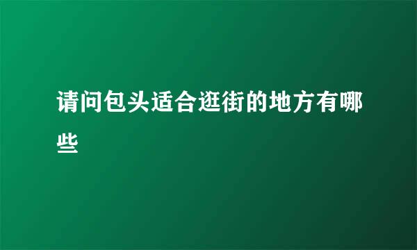 请问包头适合逛街的地方有哪些