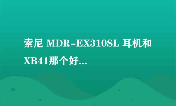 索尼 MDR-EX310SL 耳机和XB41那个好？求专家指引