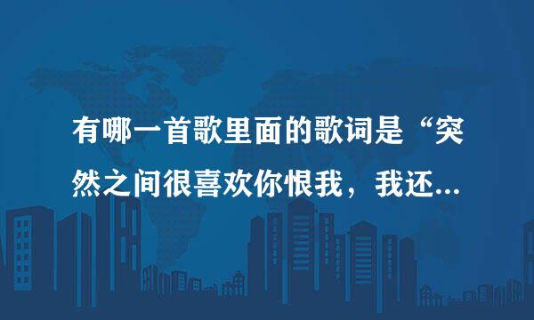 有哪一首歌里面的歌词是“突然之间很喜欢你恨我，我还没爱到要生生死死那么多。”