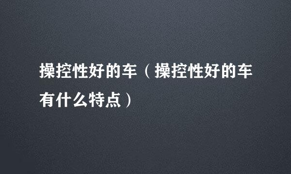 操控性好的车（操控性好的车有什么特点）