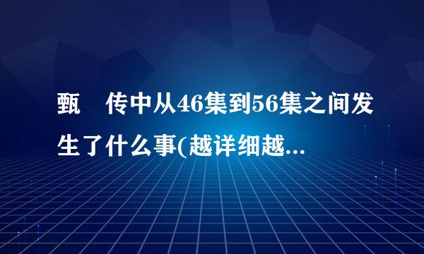 甄嬛传中从46集到56集之间发生了什么事(越详细越好，不包括56集)