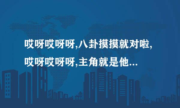 哎呀哎呀呀,八卦摸摸就对啦,哎呀哎呀呀,主角就是他。是什么歌