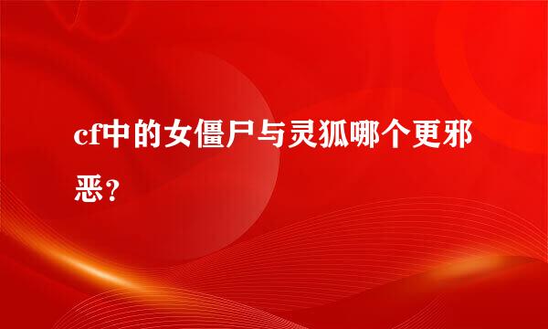 cf中的女僵尸与灵狐哪个更邪恶？