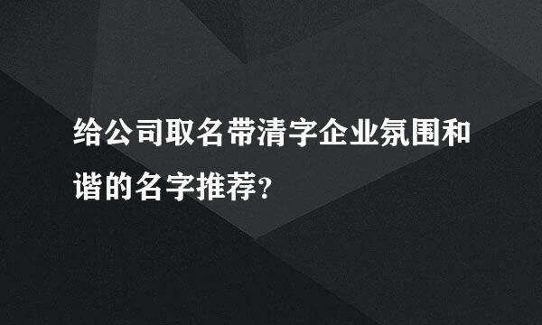 给公司取名带清字企业氛围和谐的名字推荐？