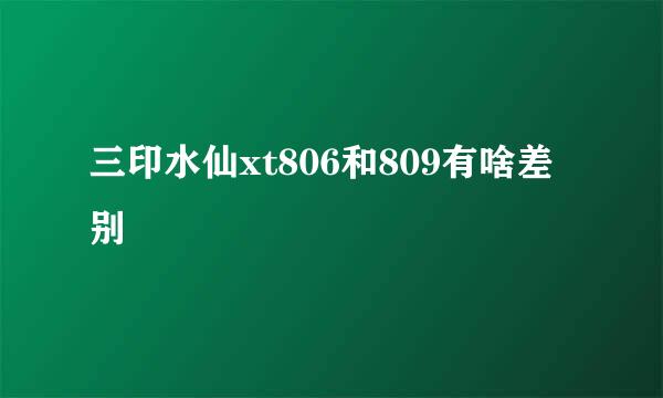 三印水仙xt806和809有啥差别