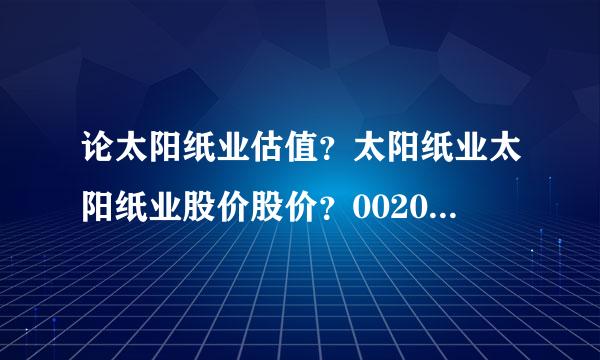 论太阳纸业估值？太阳纸业太阳纸业股价股价？002078太阳纸业股吧东方？