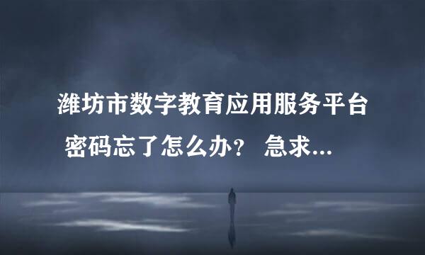 潍坊市数字教育应用服务平台 密码忘了怎么办？ 急求，谢谢！